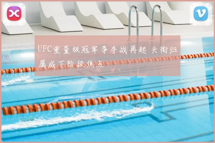 UFC重量级冠军争夺战再起 头衔归属成下阶段焦点