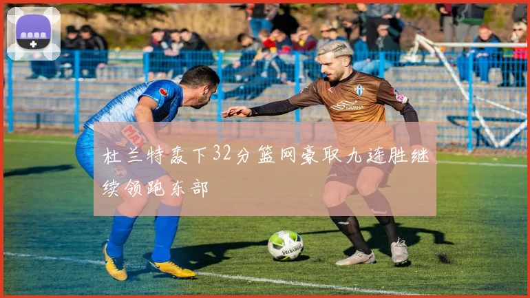 杜兰特轰下32分篮网豪取九连胜继续领跑东部
