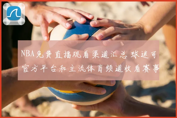 NBA免费直播观看渠道汇总 球迷可官方平台和主流体育频道收看赛事直播
