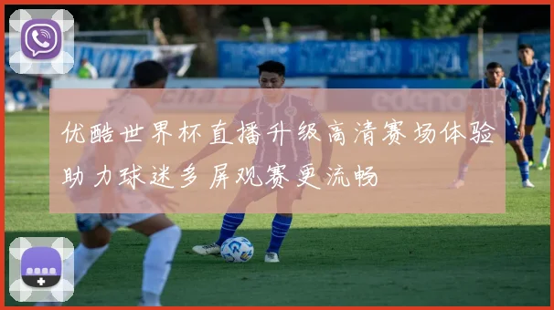 优酷世界杯直播升级高清赛场体验助力球迷多屏观赛更流畅