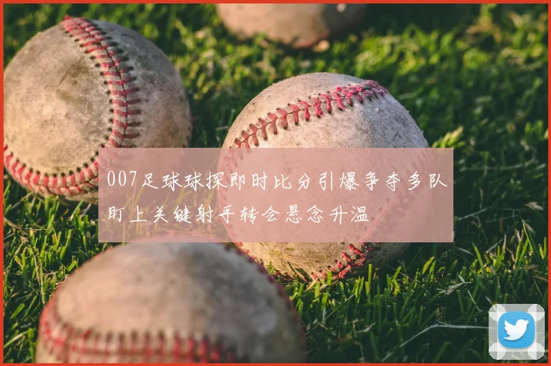 007足球球探即时比分引爆争夺多队盯上关键射手转会悬念升温