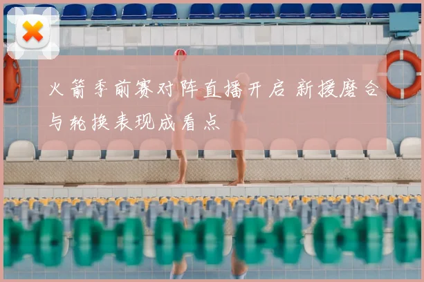 火箭季前赛对阵直播开启 新援磨合与轮换表现成看点