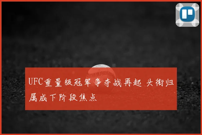 UFC重量级冠军争夺战再起 头衔归属成下阶段焦点